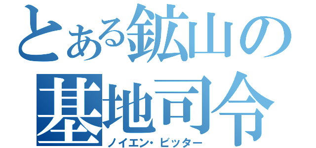 とある鉱山の基地司令（ノイエン・ビッター）