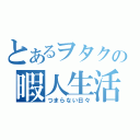 とあるヲタクの暇人生活（つまらない日々）