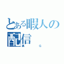 とある暇人の配信（黒Ｇ）