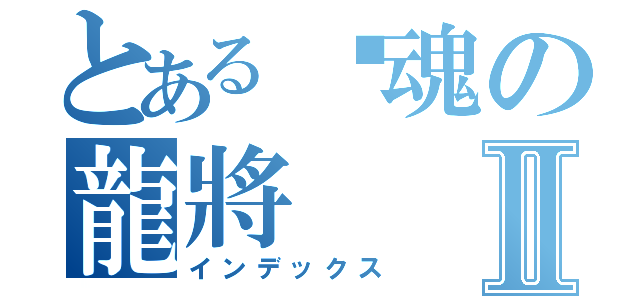 とある弒魂の龍將Ⅱ（インデックス）