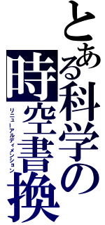 とある科学の時空書換（リニューアルディメンション）