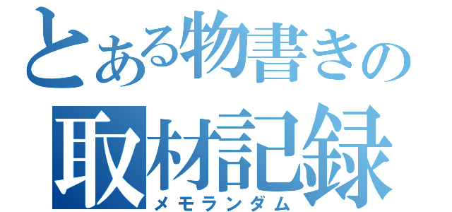 とある物書きの取材記録（メモランダム）