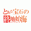 とある宝石の終地始海（ゲンシカイキ）