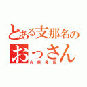 とある支那名のおっさん（火病発症）