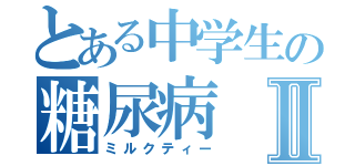 とある中学生の糖尿病Ⅱ（ミルクティー）