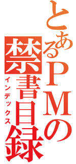 とあるＰＭの禁書目録（インデックス）