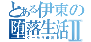 とある伊東の堕落生活Ⅱ（ぐーたら最高）