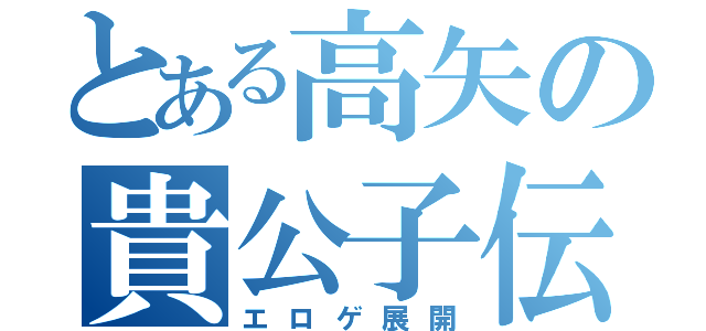 とある高矢の貴公子伝説（エロゲ展開）