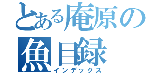 とある庵原の魚目録（インデックス）