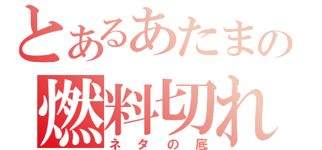 とあるあたまの燃料切れ（ネタの底）