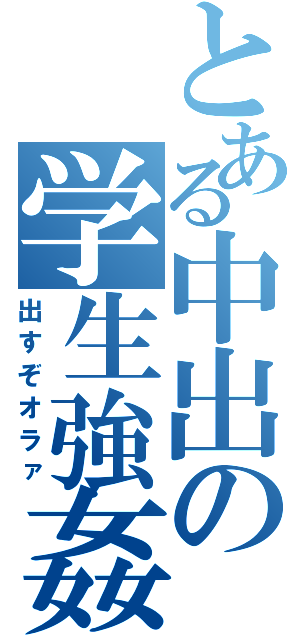 とある中出の学生強姦（出すぞオラァ）