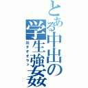 とある中出の学生強姦（出すぞオラァ）