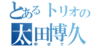 とあるトリオの太田博久（中ボケ）