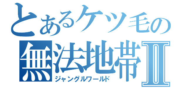 とあるケツ毛の無法地帯Ⅱ（ジャングルワールド）