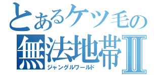 とあるケツ毛の無法地帯Ⅱ（ジャングルワールド）