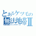 とあるケツ毛の無法地帯Ⅱ（ジャングルワールド）