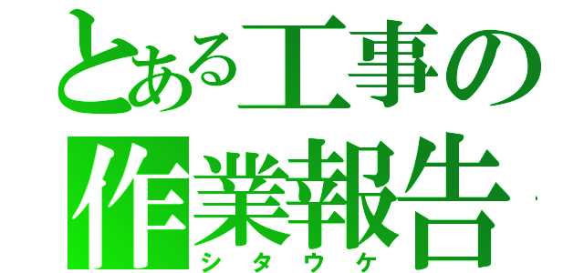 とある工事の作業報告（シタウケ）