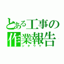 とある工事の作業報告（シタウケ）