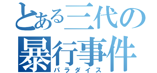 とある三代の暴行事件（パラダイス）