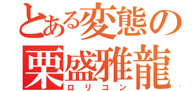 とある変態の栗盛雅龍（ロリコン）