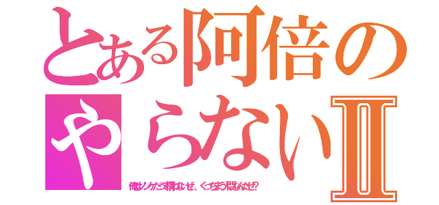 とある阿倍のやらないかⅡ（俺はノンケだって構わないぜ、、くっちまう人間なんだぜ？）