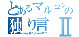 とあるマルコンの独り言Ⅱ（ｗｗきたよｗｗすご）