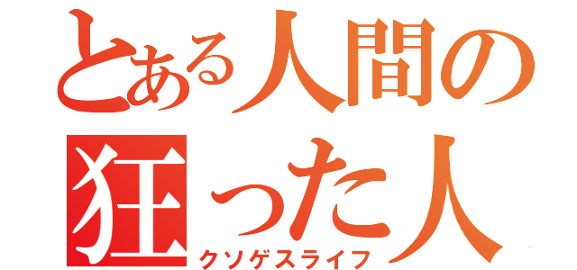 とある人間の狂った人生（クソゲスライフ）