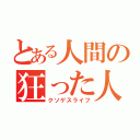 とある人間の狂った人生（クソゲスライフ）