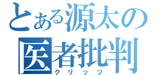 とある源太の医者批判（クリッツ）