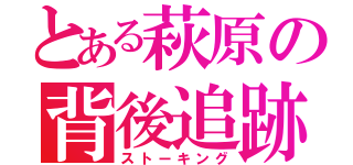 とある萩原の背後追跡（ストーキング）