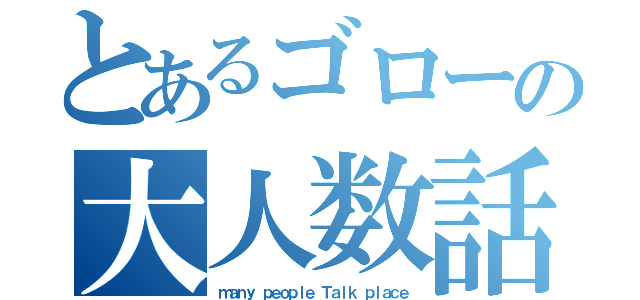 とあるゴローの大人数話場（ｍａｎｙ ｐｅｏｐｌｅ Ｔａｌｋ ｐｌａｃｅ）