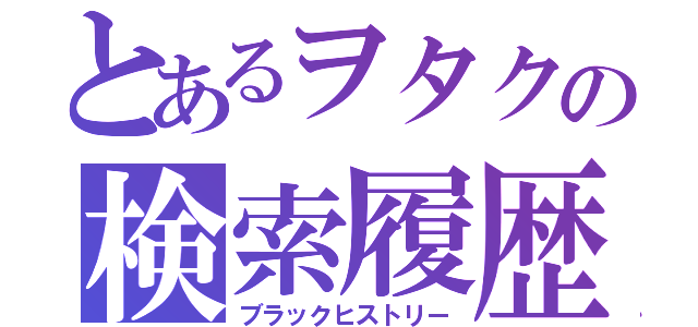 とあるヲタクの検索履歴（ブラックヒストリー）