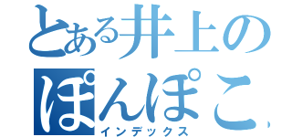 とある井上のぽんぽこりーん（インデックス）