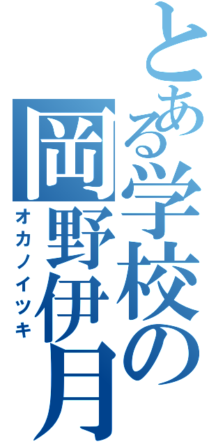 とある学校の岡野伊月Ⅱ（オカノイツキ）