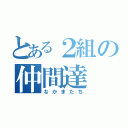 とある２組の仲間達（なかまたち）