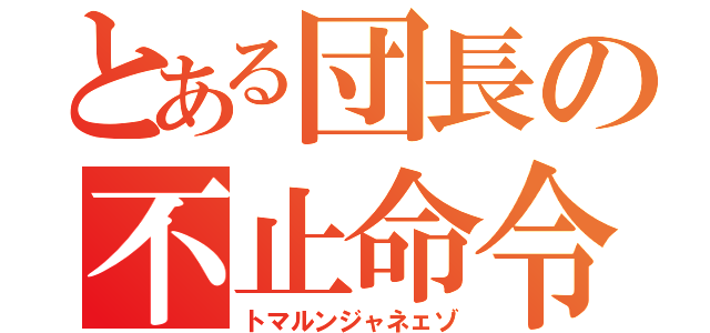 とある団長の不止命令（トマルンジャネェゾ）