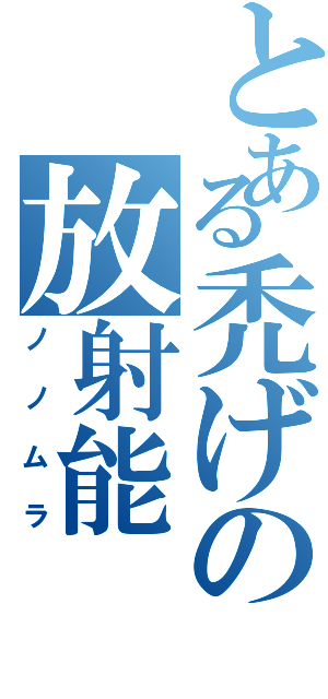 とある禿げの放射能（ノノムラ）