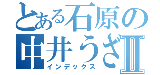 とある石原の中井うざいⅡ（インデックス）