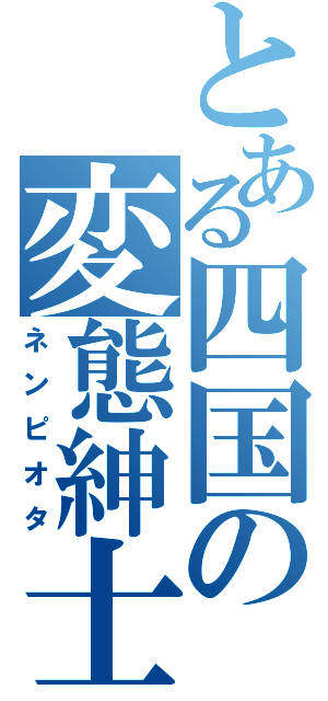 とある四国の変態紳士（ネンピオタ）