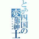 とある四国の変態紳士（ネンピオタ）