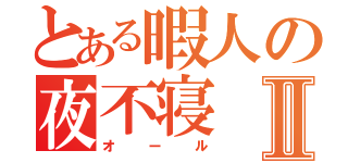 とある暇人の夜不寝Ⅱ（オール）