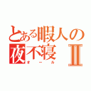 とある暇人の夜不寝Ⅱ（オール）