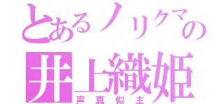 とあるノリクマの井上織姫（声真似主）