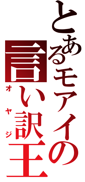 とあるモアイの言い訳王（オヤジ）