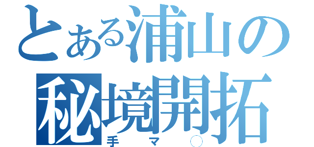 とある浦山の秘境開拓（手マ◯）