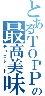 とあるＴＯＰＰＯの最高美味（チョコレート）