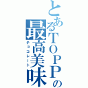 とあるＴＯＰＰＯの最高美味（チョコレート）