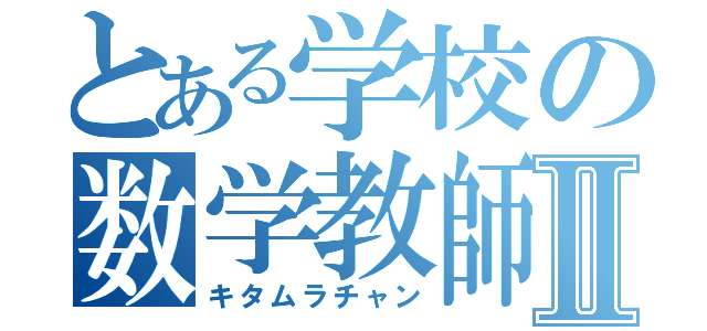 とある学校の数学教師Ⅱ（キタムラチャン）