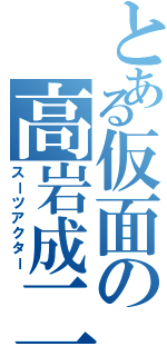 とある仮面の高岩成二（スーツアクター）