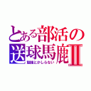 とある部活の送球馬鹿Ⅱ（勉強とかしらない）